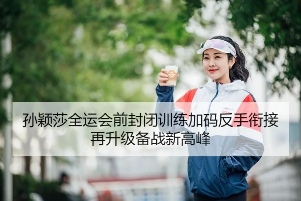 孙颖莎全运会前封闭训练加码反手衔接再升级备战新高峰