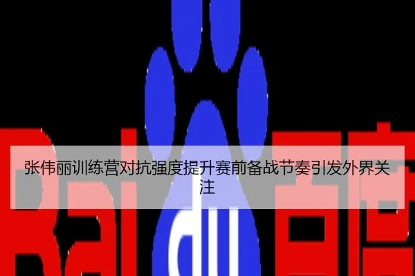 张伟丽训练营对抗强度提升赛前备战节奏引发外界关注