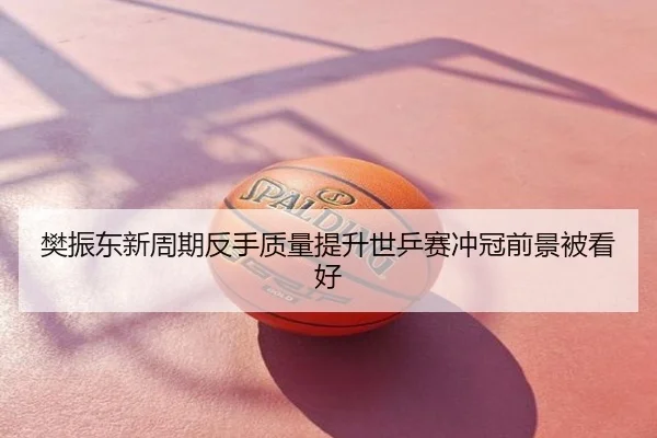 樊振东新周期反手质量提升世乒赛冲冠前景被看好