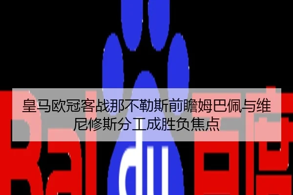 皇马欧冠客战那不勒斯前瞻姆巴佩与维尼修斯分工成胜负焦点