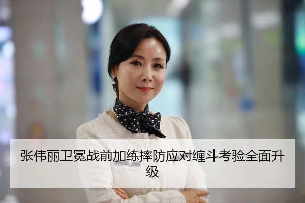 张伟丽卫冕战前加练摔防应对缠斗考验全面升级